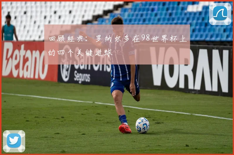 回顾经典:罗纳尔多在98世界杯上的四个关键进球