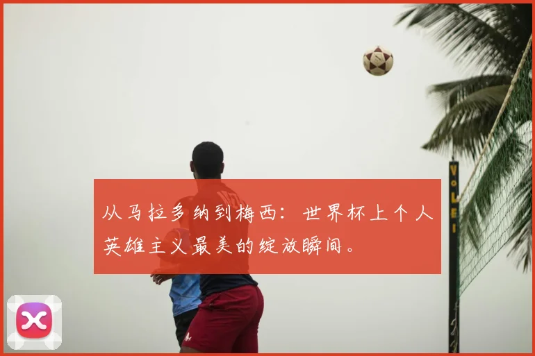 从马拉多纳到梅西：世界杯上个人英雄主义最美的绽放瞬间。
