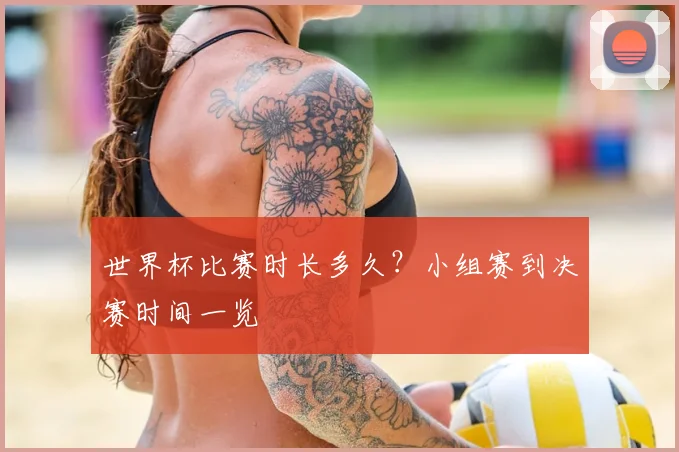 世界杯比赛时长多久？小组赛到决赛时间一览