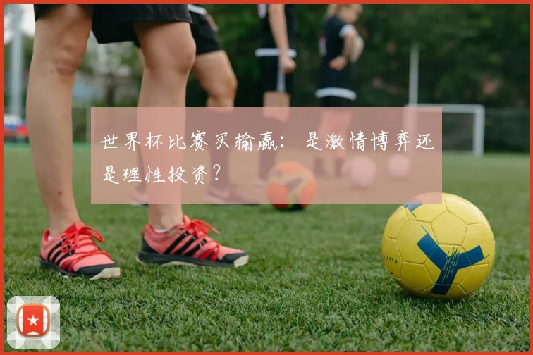 世界杯比赛买输赢：是激情博弈还是理性投资？