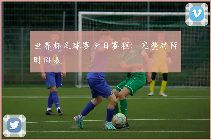 世界杯足球赛今日赛程:完整对阵时间表