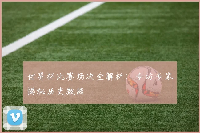 世界杯比赛场次全解析：专访专家揭秘历史数据