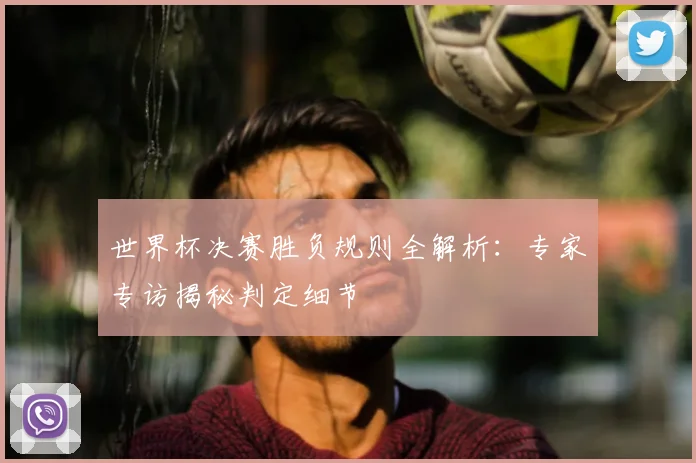 世界杯决赛胜负规则全解析:专家专访揭秘判定细节