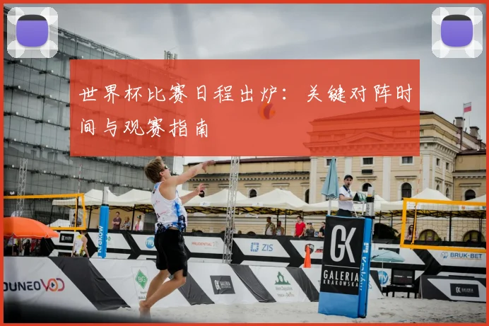 世界杯比赛日程出炉：关键对阵时间与观赛指南