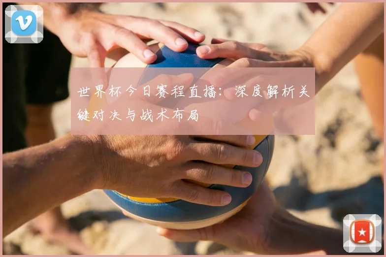 世界杯今日赛程直播：深度解析关键对决与战术布局