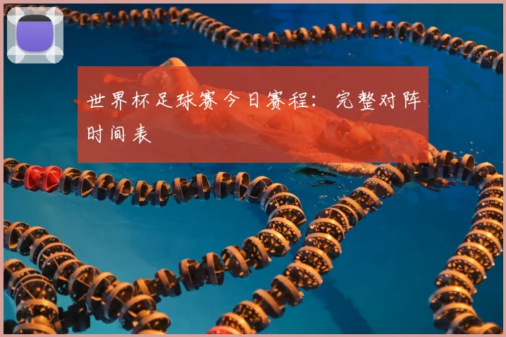 世界杯足球赛今日赛程:完整对阵时间表