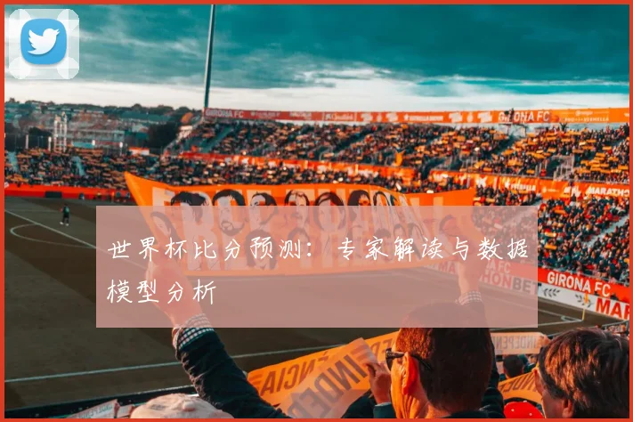 世界杯比分预测：专家解读与数据模型分析