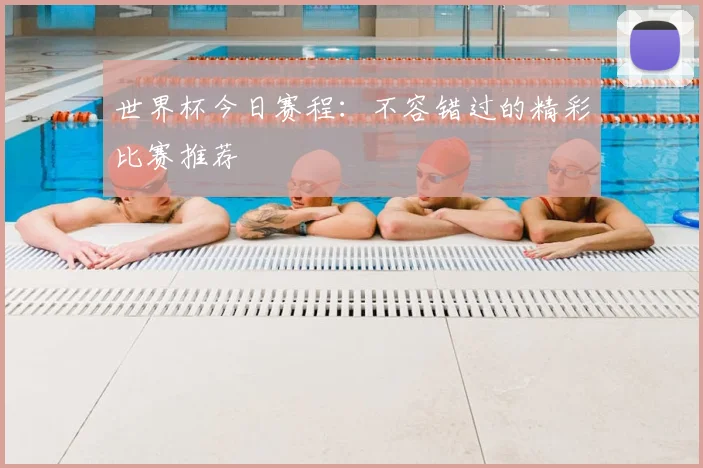 世界杯今日赛程:不容错过的精彩比赛推荐