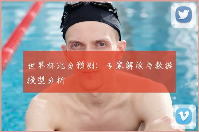 世界杯比分预测：专家解读与数据模型分析