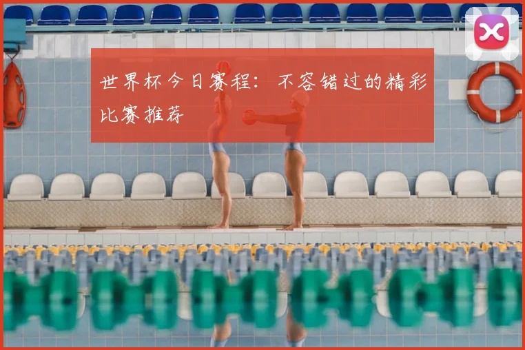世界杯今日赛程:不容错过的精彩比赛推荐