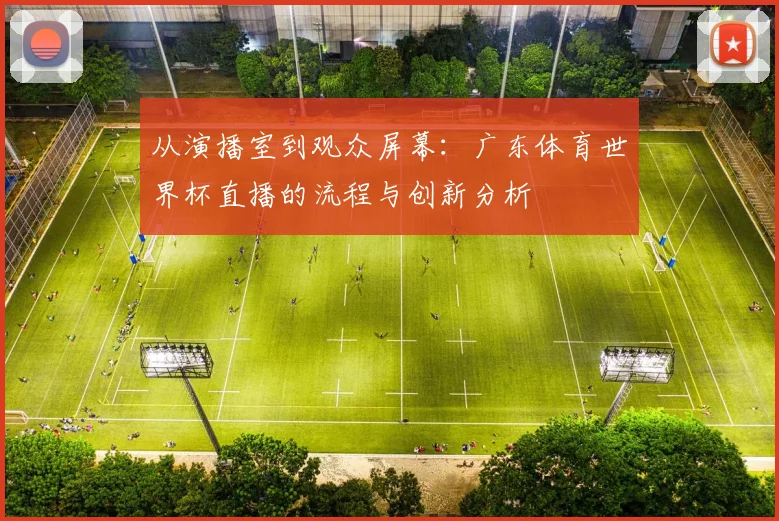 从演播室到观众屏幕：广东体育世界杯直播的流程与创新分析