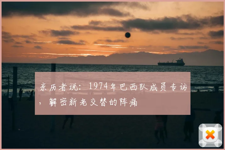亲历者说：1974年巴西队成员专访，解密新老交替的阵痛