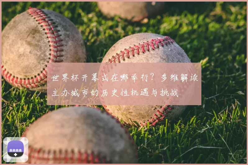 世界杯开幕式在哪举行?多维解读主办城市的历史性机遇与挑战