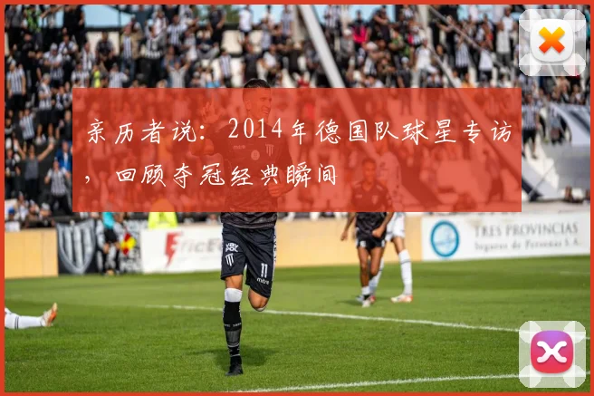 亲历者说:2014年德国队球星专访,回顾夺冠经典瞬间