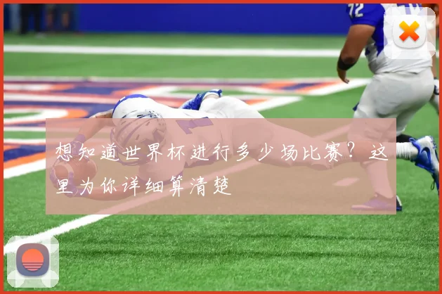 想知道世界杯进行多少场比赛？这里为你详细算清楚