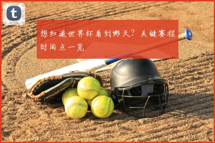 想知道世界杯看到哪天？关键赛程时间点一览