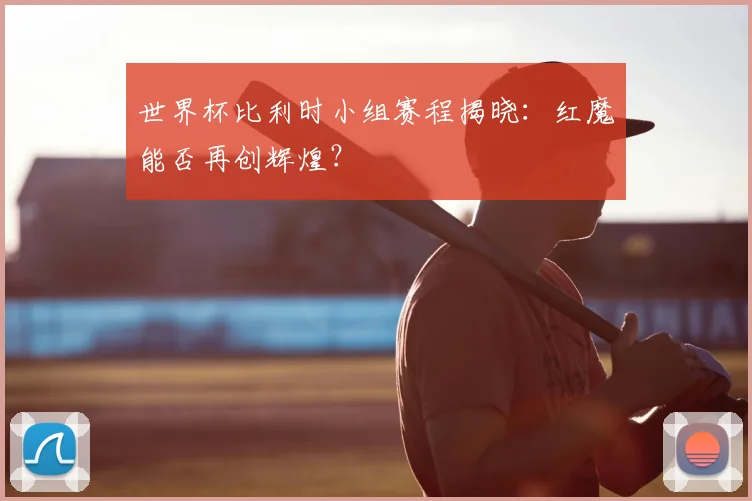 世界杯比利时小组赛程揭晓：红魔能否再创辉煌？
