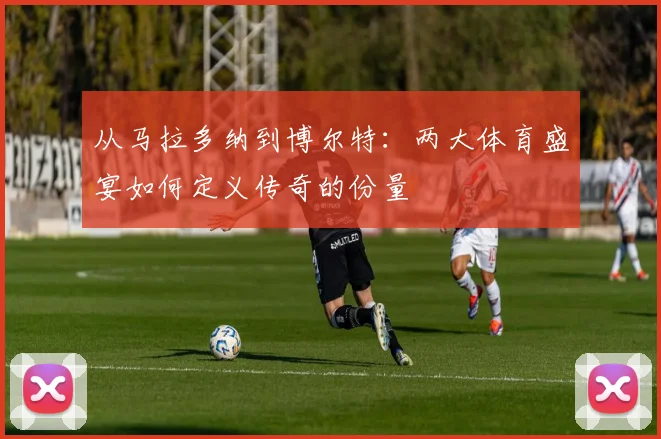 从马拉多纳到博尔特：两大体育盛宴如何定义传奇的份量