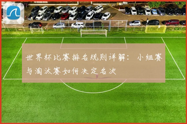 世界杯比赛排名规则详解：小组赛与淘汰赛如何决定名次