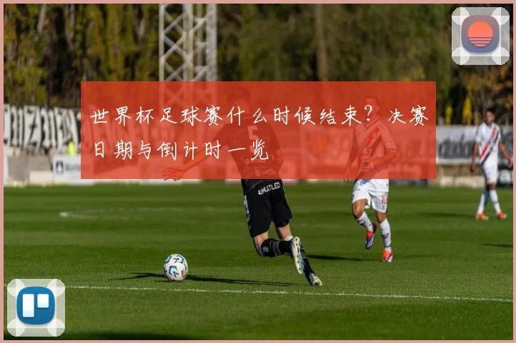 世界杯足球赛什么时候结束?决赛日期与倒计时一览