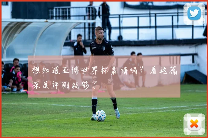 想知道亚博世界杯靠谱吗？看这篇深度评测就够了