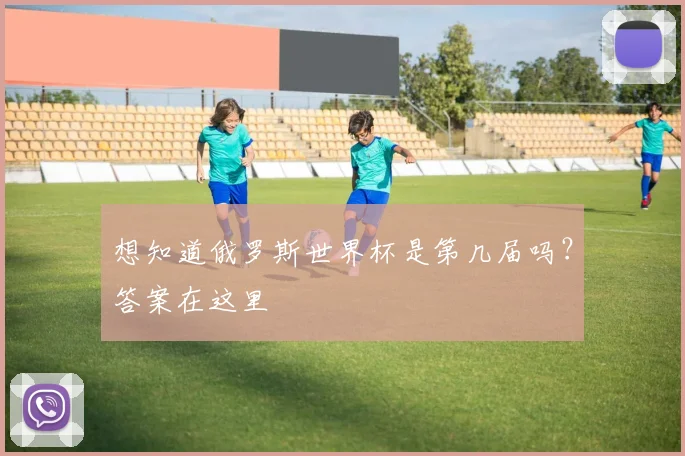 想知道俄罗斯世界杯是第几届吗？答案在这里