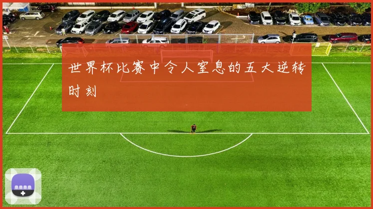 世界杯比赛中令人窒息的五大逆转时刻
