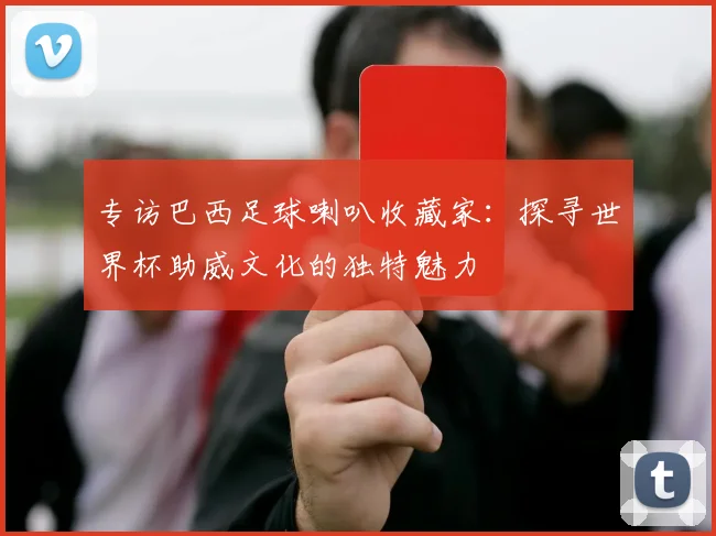 专访巴西足球喇叭收藏家:探寻世界杯助威文化的独特魅力