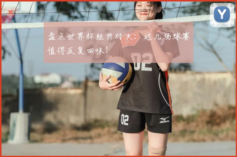 盘点世界杯经典对决：这几场球赛值得反复回味！