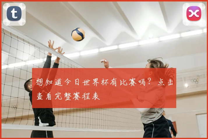 想知道今日世界杯有比赛吗？点击查看完整赛程表